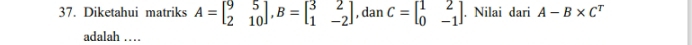 Diketahui matriks A=beginbmatrix 9&5 2&10endbmatrix , B=beginbmatrix 3&2 1&-2endbmatrix , dan C=beginbmatrix 1&2 0&-1endbmatrix. Nilai dari A-B* C^T
adalah …