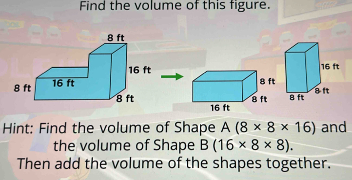 Find the volume of this figure. 
Hint: Find the volume of Shape A(8* 8* 16) and 
the volume of Shape B(16* 8* 8). 
Then add the volume of the shapes together.