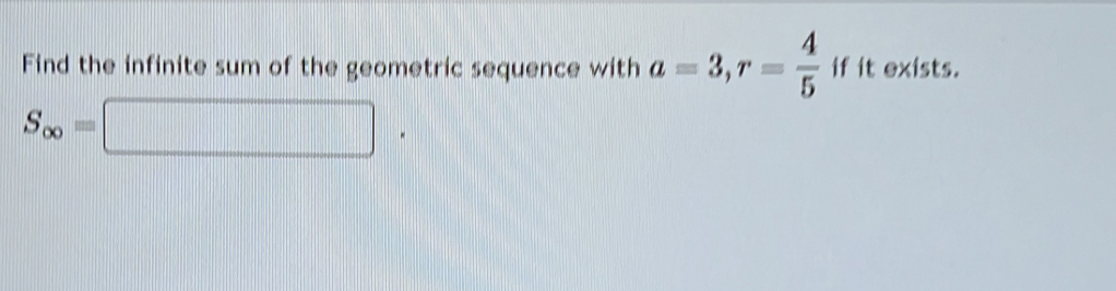 Find the infinite sum of the geometric sequence with a=3, r= 4/5  if it exists.
S_∈fty =□.