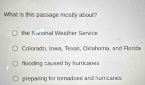 What is this passage mostly about?
the National Weather Service
Colorado, Iowa, Texas, Oklahoma, and Florida
flooding caused by hurricanes
preparing for tornadoes and hurricanes