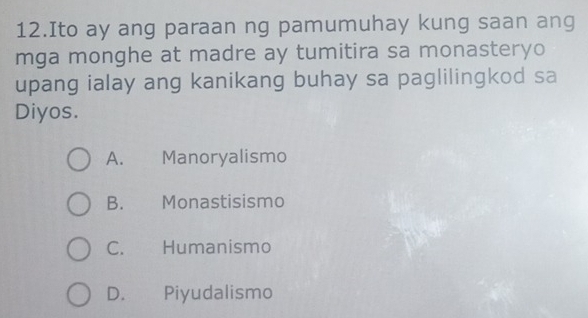 Ito ay ang paraan ng pamumuhay kung saan ang
mga monghe at madre ay tumitira sa monasteryo
upang ialay ang kanikang buhay sa paglilingkod sa
Diyos.
A. Manoryalismo
B. Monastisismo
C. Humanismo
D. Piyudalismo