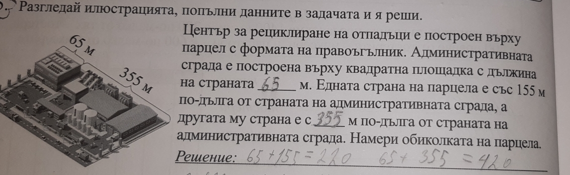 Ρазгледай илострацияτа, πоπьлни данните в задачаτа и я реши. 
ентьр за рециклиране на отπадьии е построен върху 
арцел с формата на правоъгьлник. Алминистративната 
рада е построена върху квадратна ΠеллошΠιадка с дьлрхина 
странатa _м. Εдната страна на парцела е със 155 м 
-дьлга от страната на административната сграда, а 
угата му страна е с _м по-дьллга от страната на 
министративнаτа сграда. Намери обиколлката на πарцела. 
шение: