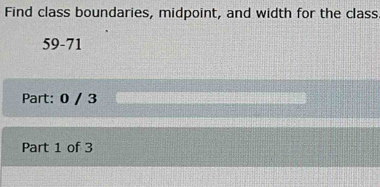 Find class boundaries, midpoint, and width for the class
59-71
Part: 0 / 3 
Part 1 of 3