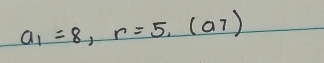 a_1=8, r=5,(a7)