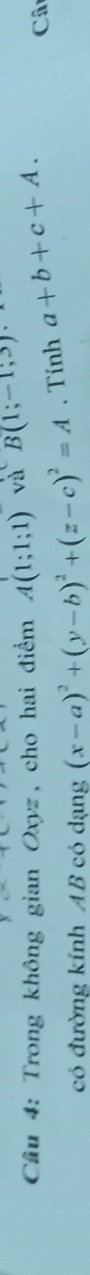 Cầu 4: Trong không gian Oxyz, cho hai điểm A(1;1;1) và B(1;-1;3)
có đường kính AB có dạng (x-a)^2+(y-b)^2+(z-c)^2=A. Tính a+b+c+A. 
Câ