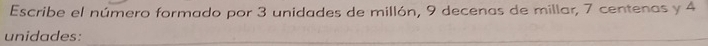 Escribe el número formado por 3 unidades de millón, 9 decenas de millar, 7 centenas y 4
unidades:_