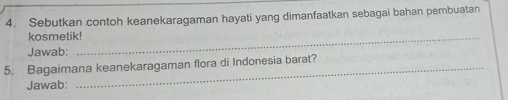 Sebutkan contoh keanekaragaman hayati yang dimanfaatkan sebagai bahan pembuatan 
kosmetik!_ 
Jawab: 
5. Bagaimana keanekaragaman flora di Indonesia barat? 
Jawab: