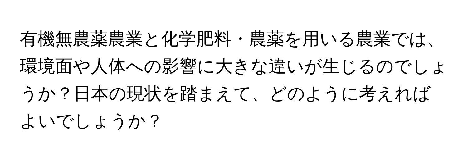 有機無農薬農業と化学肥料・農薬を用いる農業では、環境面や人体への影響に大きな違いが生じるのでしょうか？日本の現状を踏まえて、どのように考えればよいでしょうか？