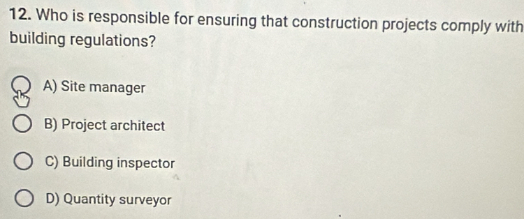 Who is responsible for ensuring that construction projects comply with
building regulations?
A) Site manager
B) Project architect
C) Building inspector
D) Quantity surveyor