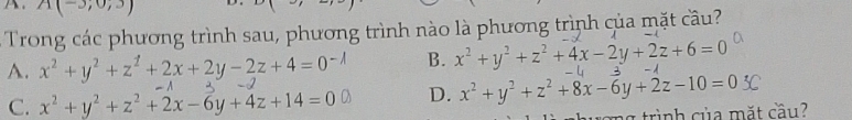 A(-3,0,3)
Trong các phương trình sau, phương trình nào là phương trình của mặt cầu?
A. x^2+y^2+z^2+2x+2y-2z+4=0 B. x^2+y^2+z^2+4x-2y+2z+6=0 -
C. x^2+y^2+z^2+2x-6y+4z+14=0 D. x^2+y^2+z^2+8x-6y+2z-10=0
trình của mắt cầu?