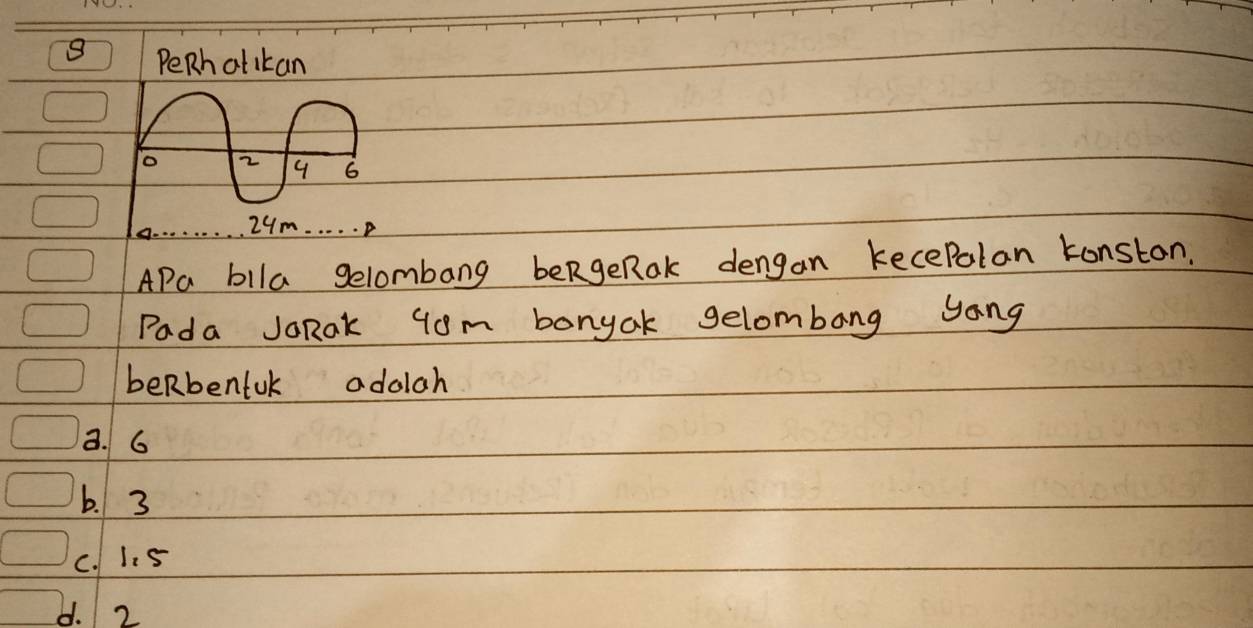 PeRh atikan
2 4 6
24m. . . . 
APa blla gelombang beRgeRak dengan kecePalan konston.
Pada JoRak yom bonyak gelombang yang
beRbentuk adolah
3. 6
b. 3
C. 1. 5
d. 2