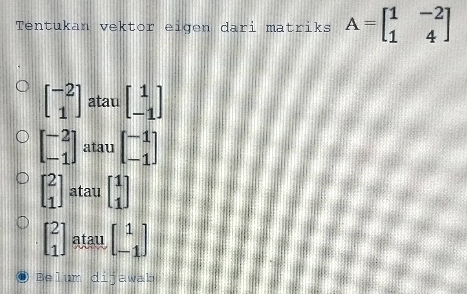 Tentukan vektor eigen dari matriks A=beginbmatrix 1&-2 1&4endbmatrix
beginbmatrix -2 1endbmatrix atau beginbmatrix 1 -1endbmatrix
beginbmatrix -2 -1endbmatrix atau beginbmatrix -1 -1endbmatrix
beginbmatrix 2 1endbmatrix atau beginbmatrix 1 1endbmatrix
beginbmatrix 2 1endbmatrix atau beginbmatrix 1 -1endbmatrix
I Belum dijawab