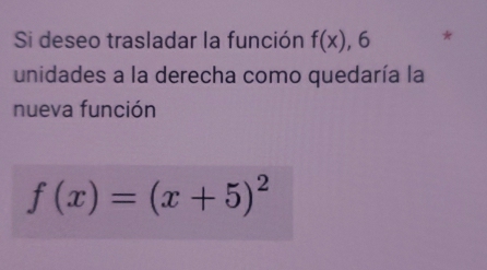 Si deseo trasladar la función f(x) , 6 * 
unidades a la derecha como quedaría la 
nueva función
f(x)=(x+5)^2