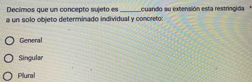 Decimos que un concepto sujeto es _cuando su extensión esta restringida*
a un solo objeto determinado individual y concreto:
General
Singular
Plural