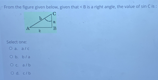 From the figure given below, given that ∠ B is a right angle, the value of sin C is :
Select one:
a. a / c
b、 b /a
c. a / b
d. c / b