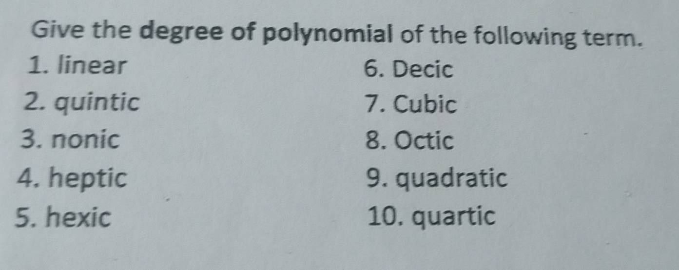 Give the degree of polynomial of the following term. 
1. linear 6. Decic 
2. quintic 7. Cubic 
3. nonic 8. Octic 
4. heptic 9. quadratic 
5. hexic 10. quartic