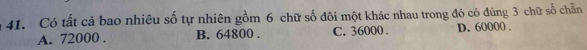 Có tất cả bao nhiêu số tự nhiên gồm 6 chữ số đôi một khác nhau trong đó có đúng 3 chữ số chẵn
A. 72000. B. 64800. C. 36000. D. 60000.