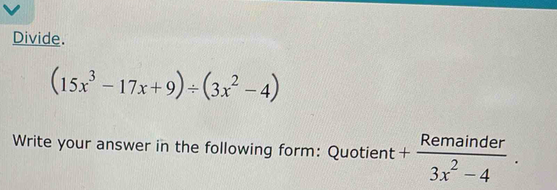 Divide.
(15x^3-17x+9)/ (3x^2-4)
Write your answer in the following form: Quotient + Remainder/3x^2-4 .