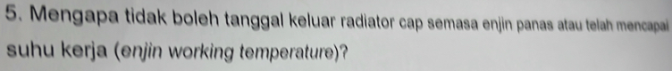 Mengapa tidak boleh tanggal keluar radiator cap semasa enjin panas atau telah mencapai 
suhu kerja (enjin working temperature)?