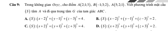 Trong không gian Oxyz , cho điểm A(2;1;3), B(-1;3;2), A(5;2;1). Viết phương trình mặt cầu
(S) tâm A và đi qua trọng tâm G của tam giác ABC.
A. (S):(x-2)^2+(y-1)^2+(z-3)^2=4. B. (S):(x-2)^2+(y-1)^2+(z-3)^2=2.
C. (S):(x+2)^2+(y+1)^2+(z+3)^2=4. D. (S):(x+2)^2+(y+1)^2+(z+3)^2=2.