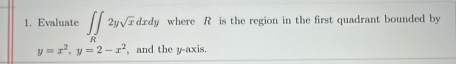 Evaluate ∈t ∈tlimits _R2ysqrt(x)dxdy where R is the region in the first quadrant bounded by
y=x^2, y=2-x^2 , and the y-axis.