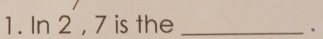 In 2 , 7 is the_ 
.