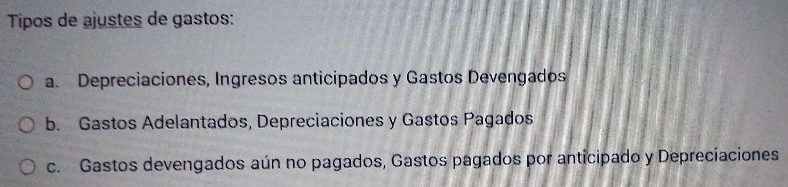 Tipos de ajustes de gastos:
a. Depreciaciones, Ingresos anticipados y Gastos Devengados
b. Gastos Adelantados, Depreciaciones y Gastos Pagados
c. Gastos devengados aún no pagados, Gastos pagados por anticipado y Depreciaciones