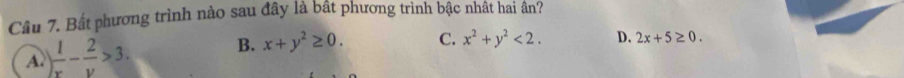 Bất phương trình nào sau đây là bất phương trình bậc nhật hai ân?
A. ) 1/x - 2/y >3. B. x+y^2≥ 0. C. x^2+y^2<2</tex>. D. 2x+5≥ 0.