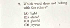 Which word does not belong
with the others?
(A) light
(B) elated
(C) gleeful
(D) joyous