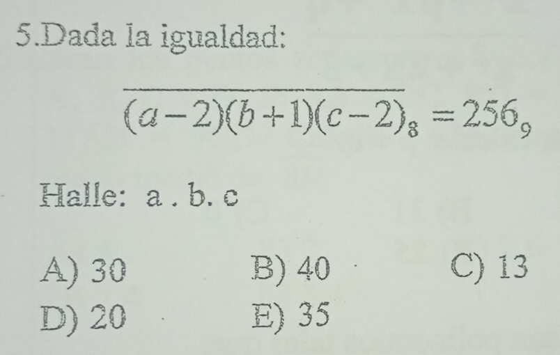 Dada la igualdad:
_
overline (a-2)(b+1)(c-2)_8=256_9
Halle: a. b. c
A) 30 B) 40 C) 13
D) 20 E) 35