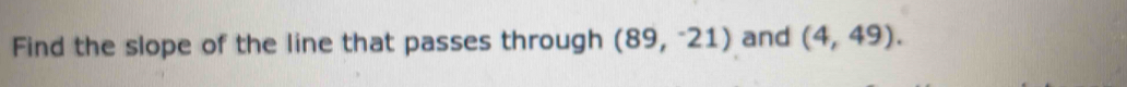 Find the slope of the line that passes through (89,^-21) and (4,49).