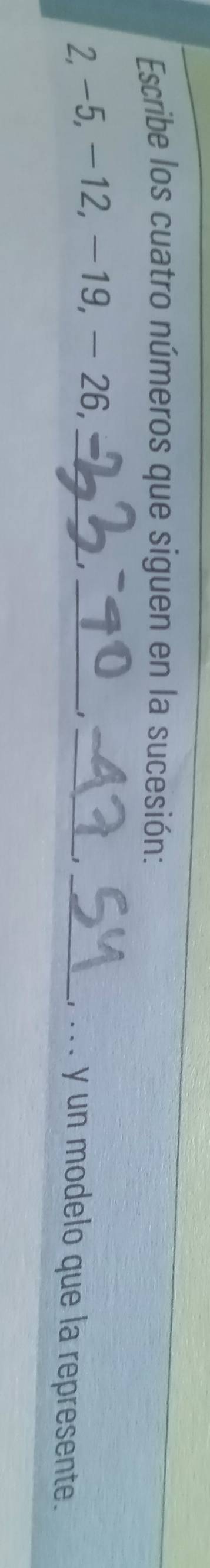 Escribe los cuatro números que siguen en la sucesión:
2, -5, -12, -19, - 26,_ 
_1 
_1_ . . y un modelo que la represente. 
1