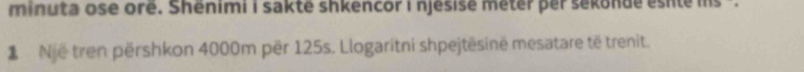 minuta ose ore. Shenimi i sakte shkencor I njesise meter per sekonde esite 
1 Nje tren përshkon 4000m për 125s. Llogaritni shpejtësinë mesatare të trenit.