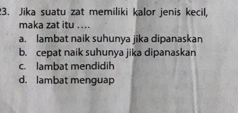 Jika suatu zat memiliki kalor jenis kecil,
maka zat itu ....
a. lambat naik suhunya jika dipanaskan
b. cepat naik suhunya jika dipanaskan
c. lambat mendidih
d. lambat menguap