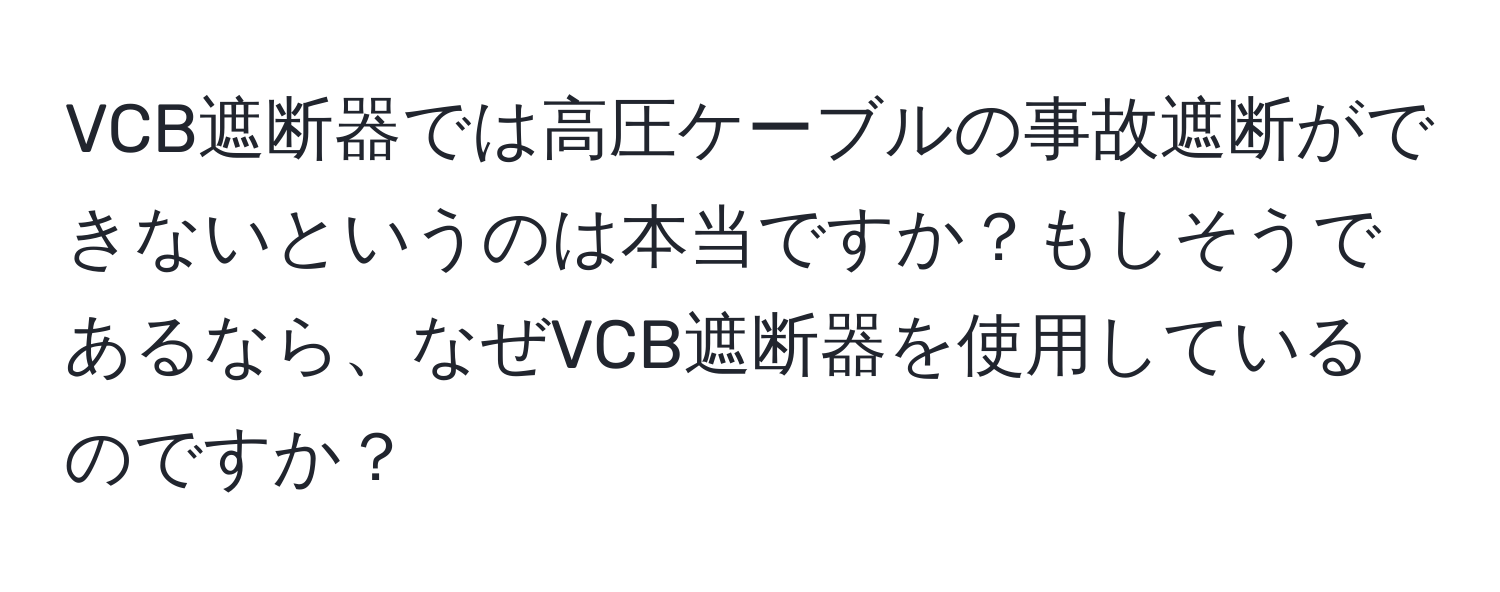 VCB遮断器では高圧ケーブルの事故遮断ができないというのは本当ですか？もしそうであるなら、なぜVCB遮断器を使用しているのですか？