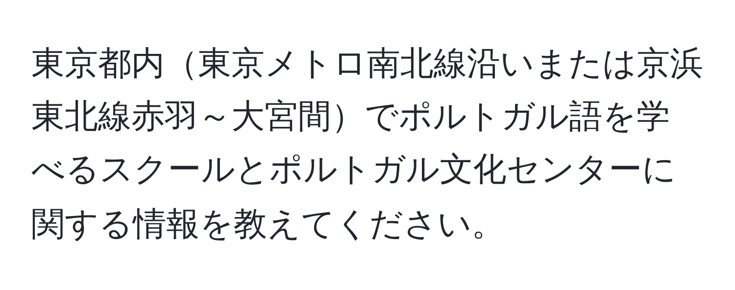 東京都内東京メトロ南北線沿いまたは京浜東北線赤羽～大宮間でポルトガル語を学べるスクールとポルトガル文化センターに関する情報を教えてください。