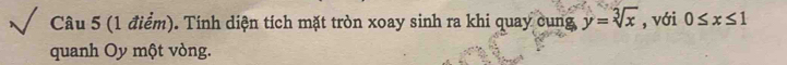 Tính diện tích mặt tròn xoay sinh ra khi quay cung y=sqrt[3](x) , với 0≤ x≤ 1
quanh Oy một vỏng.