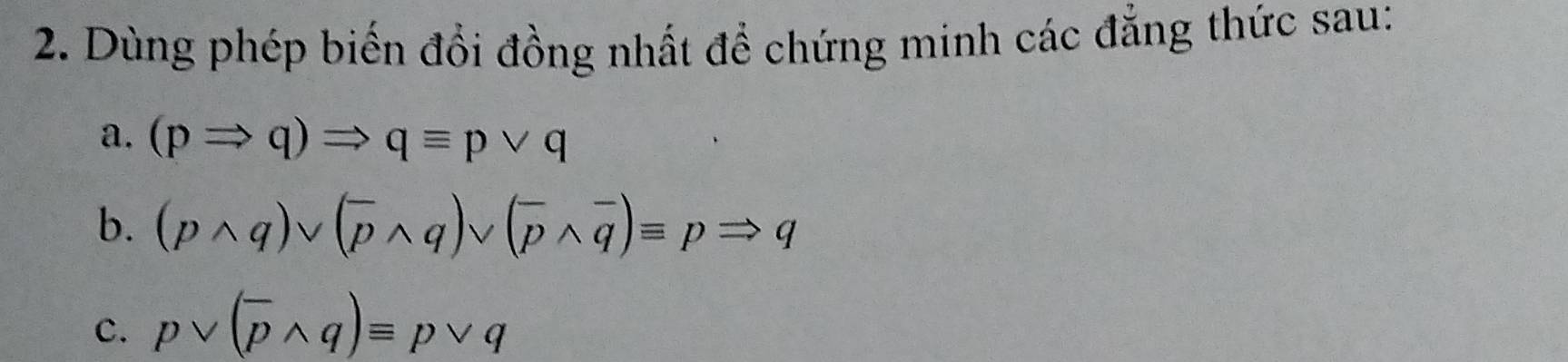 Dùng phép biến đổi đồng nhất để chứng minh các đăng thức sau: 
a. (pRightarrow q)Rightarrow qequiv pvee q
b. (pwedge q)vee (overline pwedge q)vee (overline pwedge overline q)equiv pRightarrow q
c. pvee (overline pwedge q)equiv pvee q