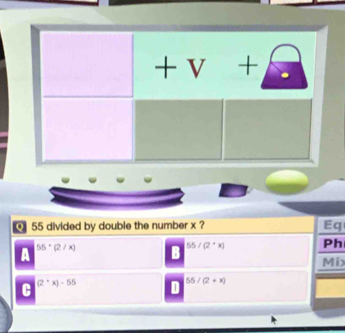 divided by double the number x ?
Eq
A 55^*(2/x)
B 55/(2^*x)
Ph
Mix
C (2^(·)x)-55
55/(2+x)
D