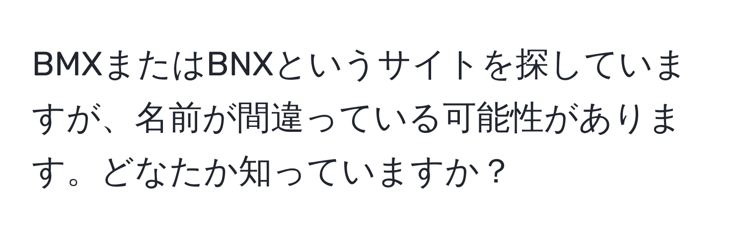 BMXまたはBNXというサイトを探していますが、名前が間違っている可能性があります。どなたか知っていますか？