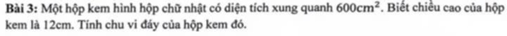 Một hộp kem hình hộp chữ nhật có diện tích xung quanh 600cm^2. Biết chiều cao của hộp 
kem là 12cm. Tính chu vi đáy của hộp kem đó.