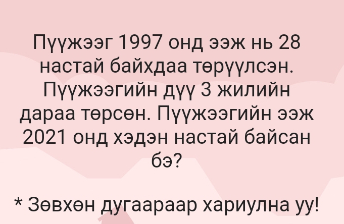 Пуγжээг 1997 онд ээж нь 28 
настай байхдаа тθрγγлсэн. 
Πγγжээгийн дγγ З жилийн 
дараа тθрсен. Пуγжээгийн ээж 
2021 онд хэдэн настай байсан 
6ə? 
* Зθвхен дугаараар хариулна уу!