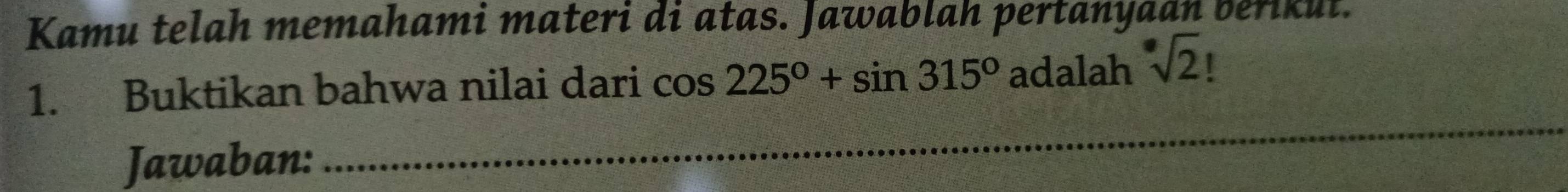 Kamu telah memahami materi di atas. Jawablah pertanyaan berikut. 
1. Buktikan bahwa nilai dari cos 225°+sin 315° adalah sqrt[·](2) 77 
Jawaban: 
_