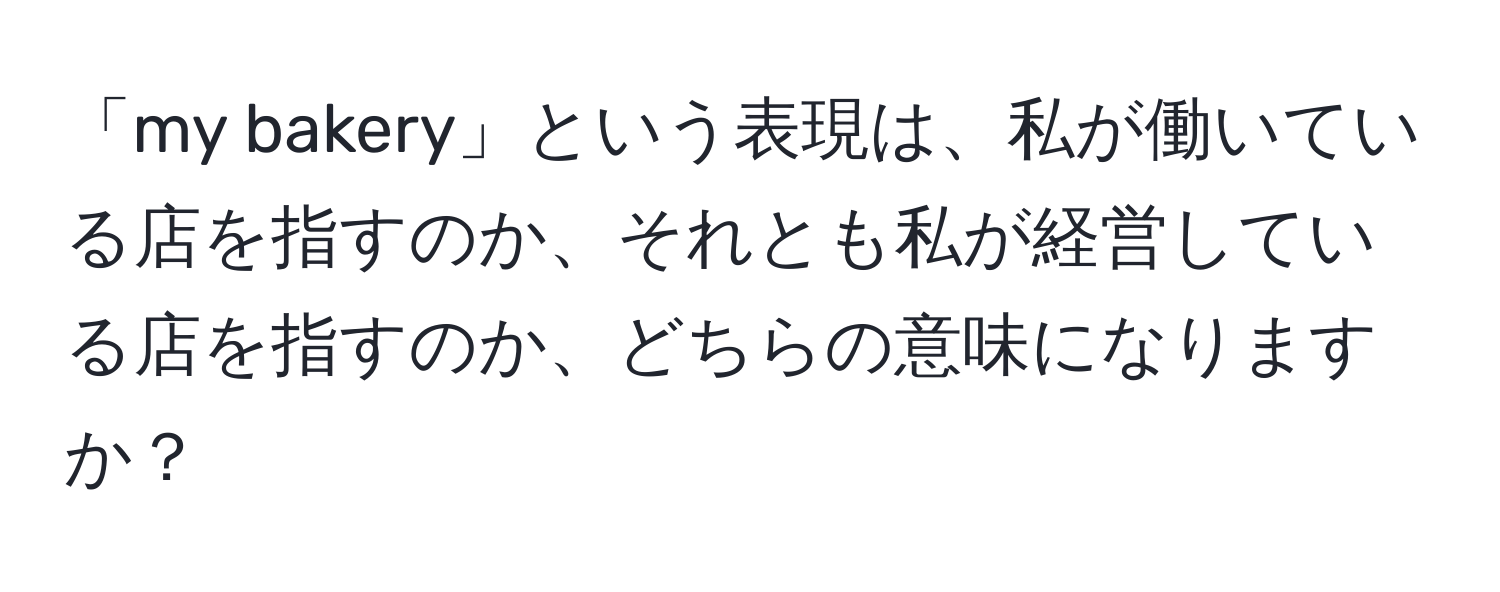 「my bakery」という表現は、私が働いている店を指すのか、それとも私が経営している店を指すのか、どちらの意味になりますか？