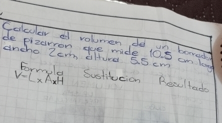 Colcular d volumen de un borrod? 
de pizarron gue mide 10. 5 cm long 
ancho 2c alturd 5. 5 cm
V=L* A* H Sustitucion Resultado