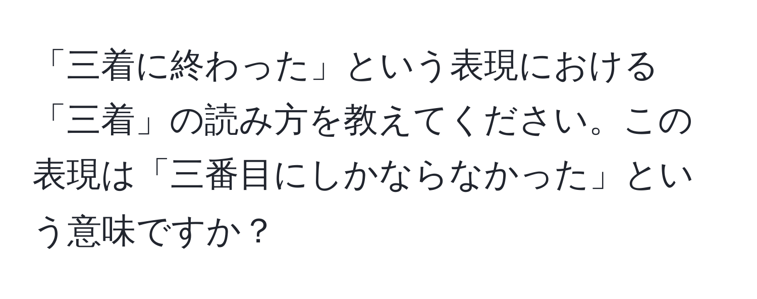 「三着に終わった」という表現における「三着」の読み方を教えてください。この表現は「三番目にしかならなかった」という意味ですか？