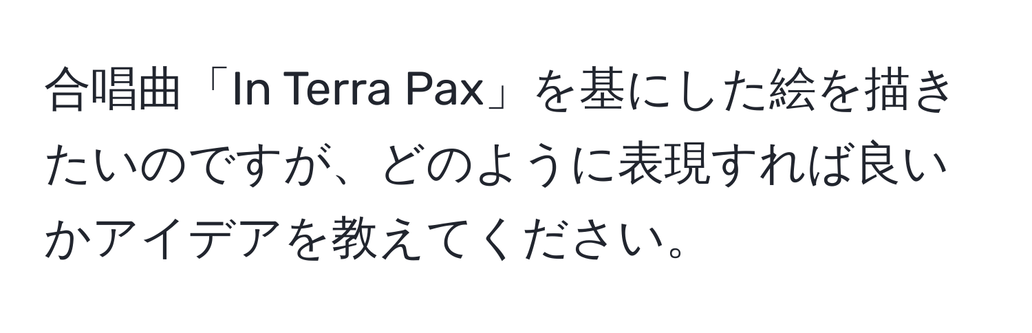 合唱曲「In Terra Pax」を基にした絵を描きたいのですが、どのように表現すれば良いかアイデアを教えてください。