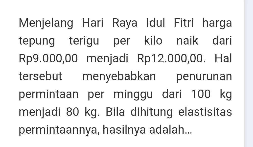 Menjelang Hari Raya Idul Fitri harga 
tepung terigu per kilo naik dari
Rp9.000,00 menjadi Rp12.000,00. Hal 
tersebut menyebabkan penurunan 
permintaan per minggu dari 100 kg
menjadi 80 kg. Bila dihitung elastisitas 
permintaannya, hasilnya adalah...