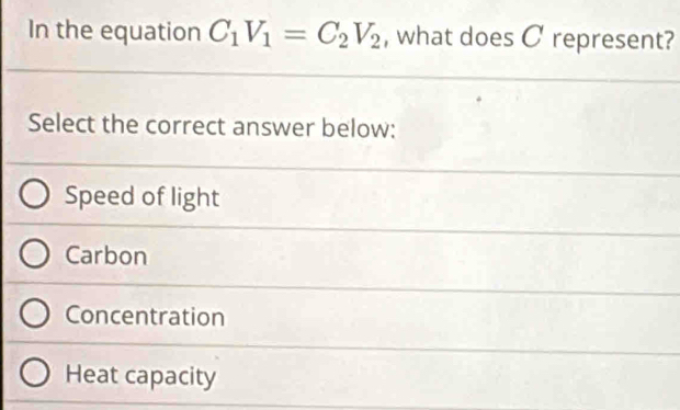 In the equation C_1V_1=C_2V_2 , what does C represent?
Select the correct answer below:
Speed of light
Carbon
Concentration
Heat capacity