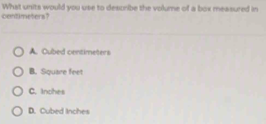 What units would you use to describe the volume of a box measured in
cantimeters?
A. Cubed centimeters
B. Square feet
C. nches
D. Cubed lnches